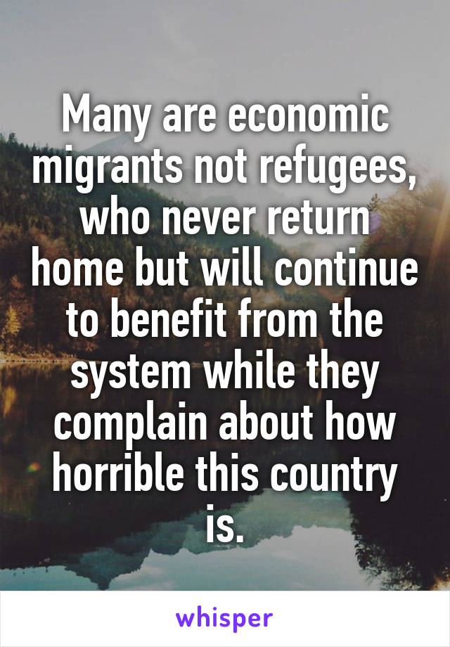 Many are economic migrants not refugees, who never return home but will continue to benefit from the system while they complain about how horrible this country is.