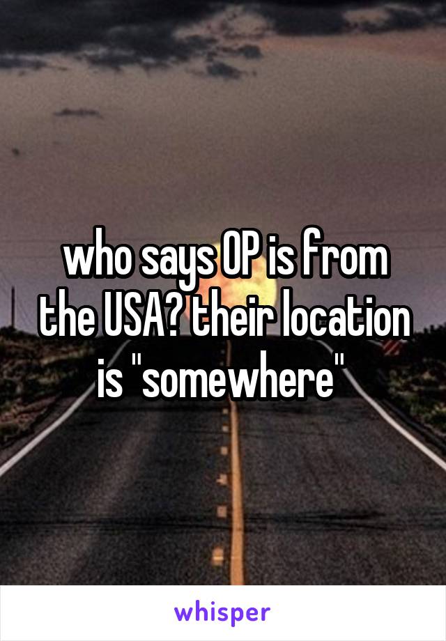 who says OP is from the USA? their location is "somewhere" 