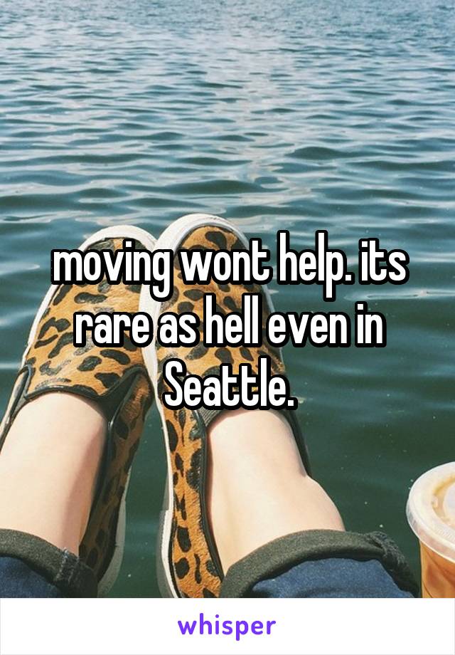 moving wont help. its rare as hell even in Seattle.