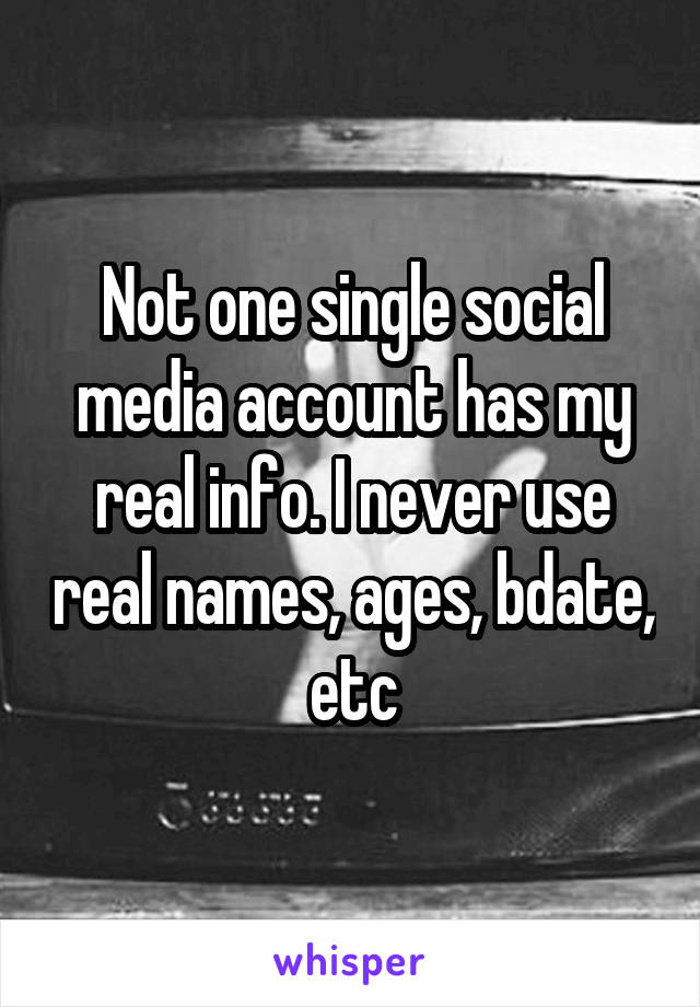 Not one single social media account has my real info. I never use real names, ages, bdate, etc
