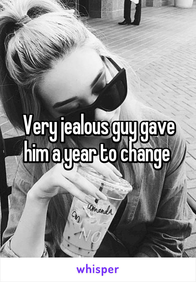 Very jealous guy gave him a year to change 
