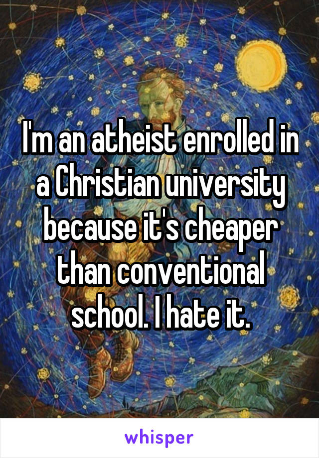 I'm an atheist enrolled in a Christian university because it's cheaper than conventional school. I hate it.