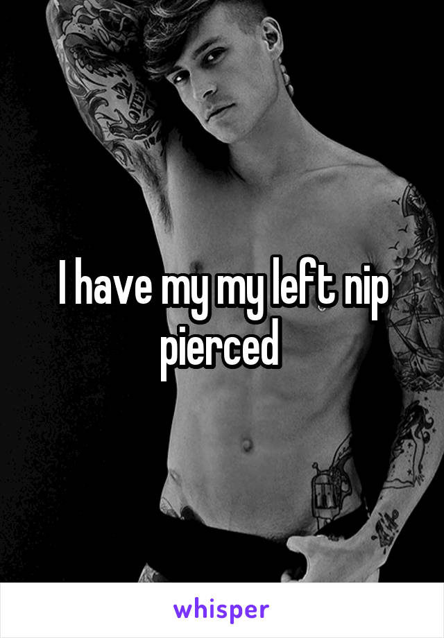 I have my my left nip pierced 