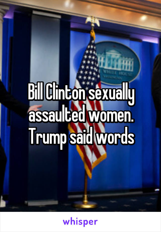 Bill Clinton sexually assaulted women.
Trump said words