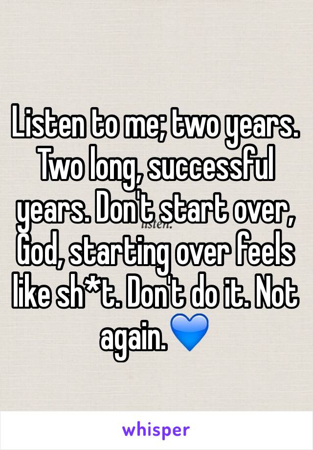 Listen to me; two years. Two long, successful years. Don't start over, God, starting over feels like sh*t. Don't do it. Not again.💙