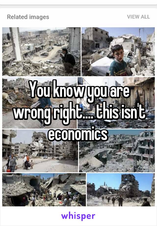 You know you are wrong right.... this isn't economics 