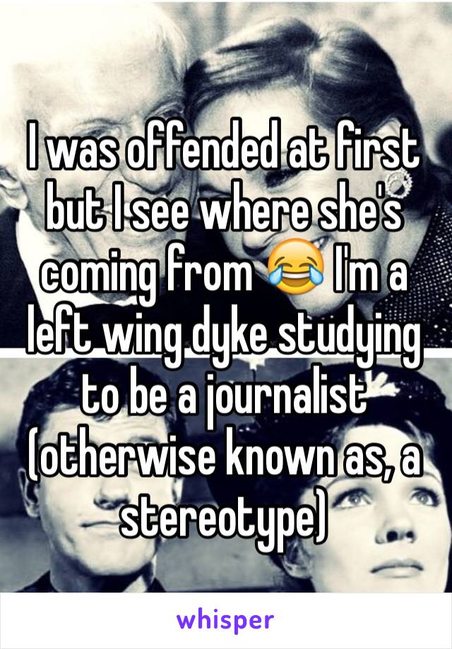 I was offended at first but I see where she's coming from 😂 I'm a left wing dyke studying to be a journalist (otherwise known as, a stereotype)