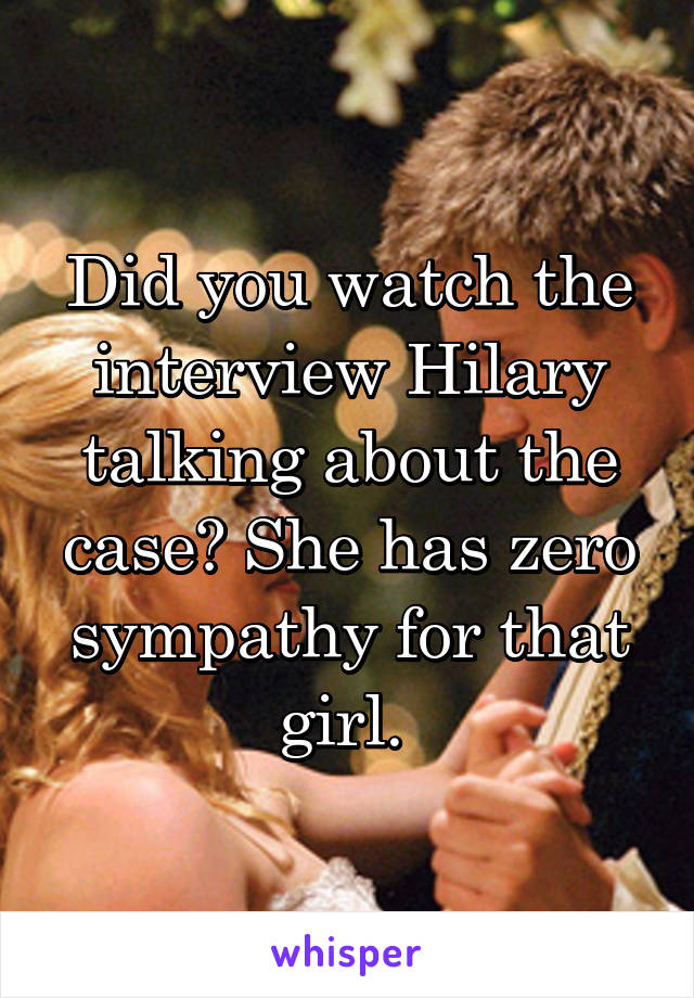 Did you watch the interview Hilary talking about the case? She has zero sympathy for that girl. 