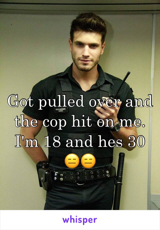 
Got pulled over and the cop hit on me. I'm 18 and hes 30 😑😑
