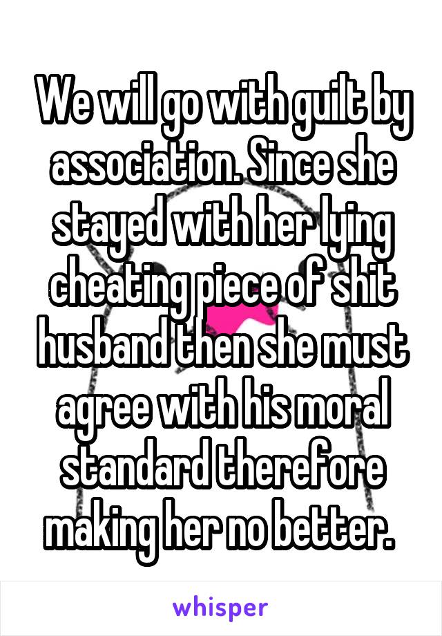 We will go with guilt by association. Since she stayed with her lying cheating piece of shit husband then she must agree with his moral standard therefore making her no better. 