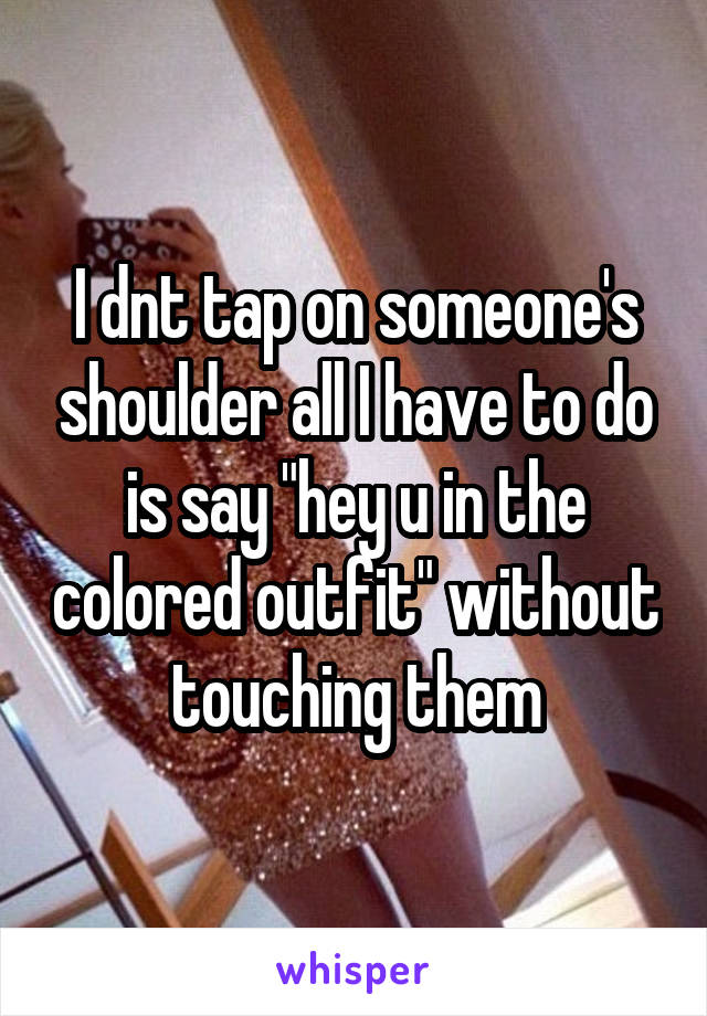 I dnt tap on someone's shoulder all I have to do is say "hey u in the colored outfit" without touching them