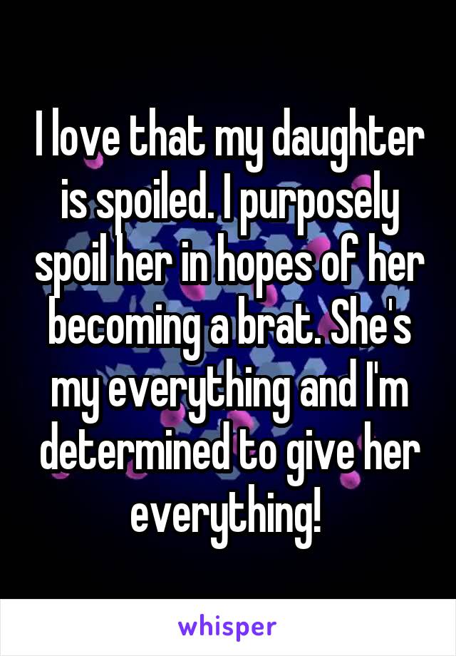 I love that my daughter is spoiled. I purposely spoil her in hopes of her becoming a brat. She's my everything and I'm determined to give her everything! 