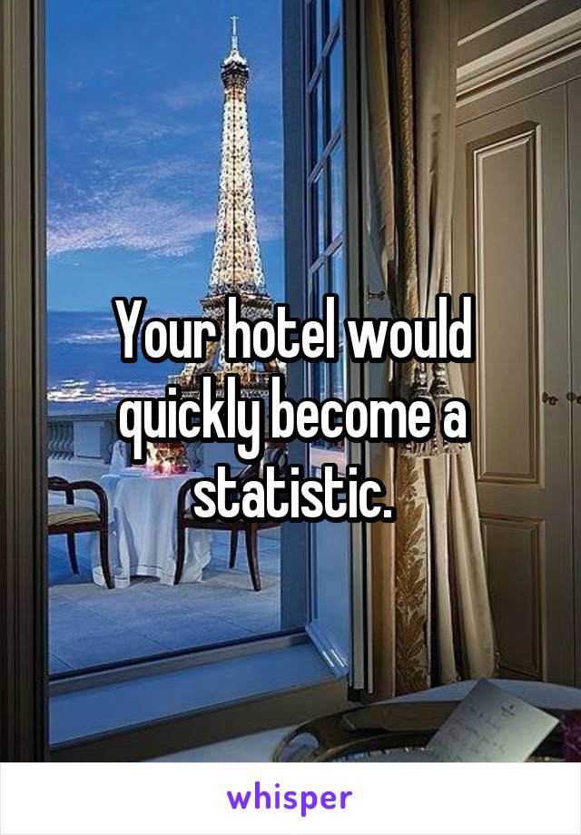 Your hotel would quickly become a statistic.