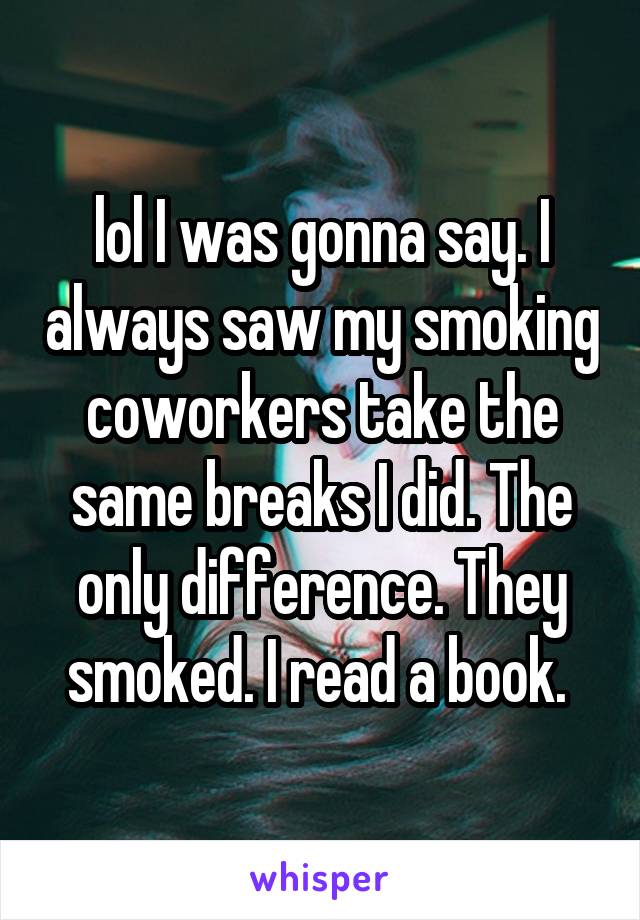 lol I was gonna say. I always saw my smoking coworkers take the same breaks I did. The only difference. They smoked. I read a book. 