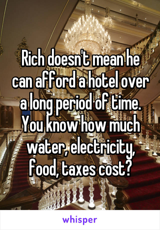 Rich doesn't mean he can afford a hotel over a long period of time. You know how much water, electricity, food, taxes cost?