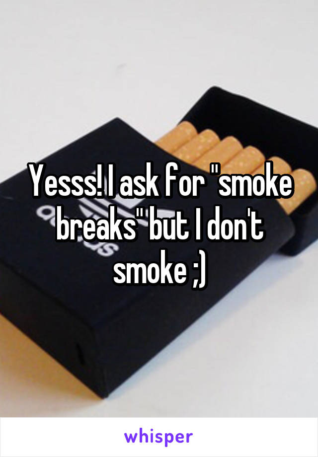 Yesss! I ask for "smoke breaks" but I don't smoke ;)