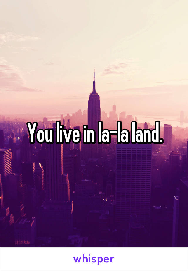 You live in la-la land.