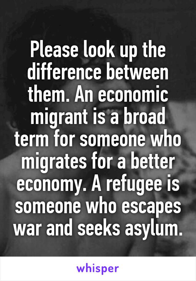 Please look up the difference between them. An economic migrant is a broad term for someone who migrates for a better economy. A refugee is someone who escapes war and seeks asylum.