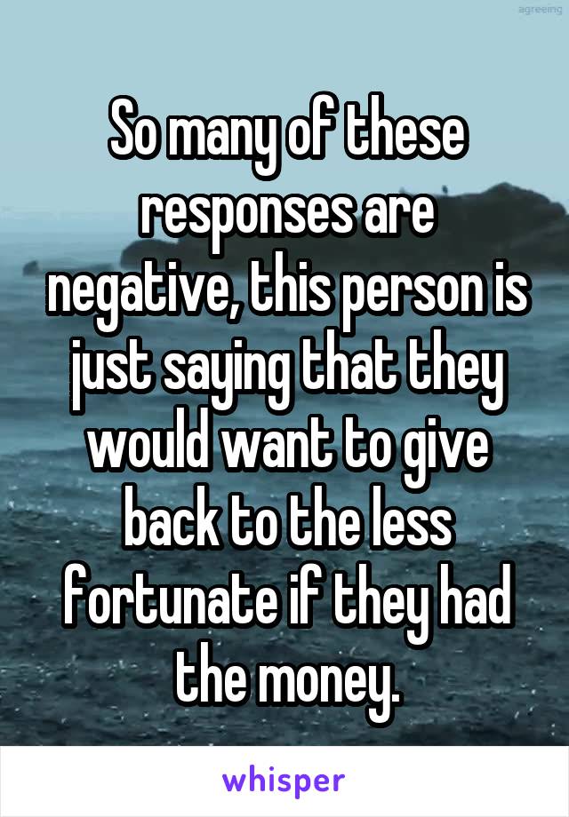 So many of these responses are negative, this person is just saying that they would want to give back to the less fortunate if they had the money.