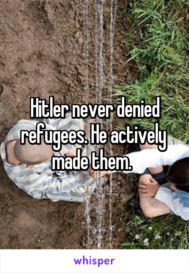 Hitler never denied refugees. He actively  made them.  