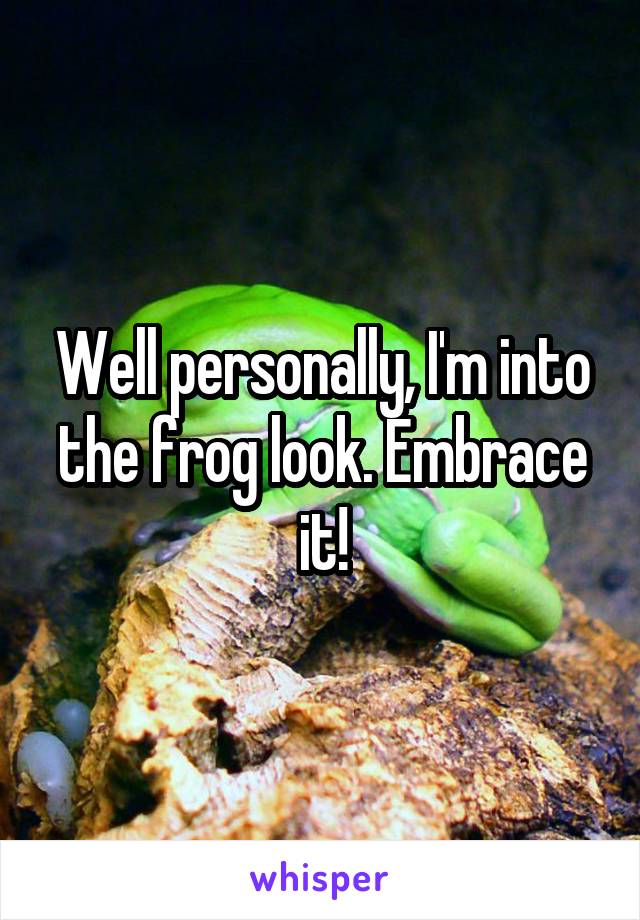Well personally, I'm into the frog look. Embrace it!