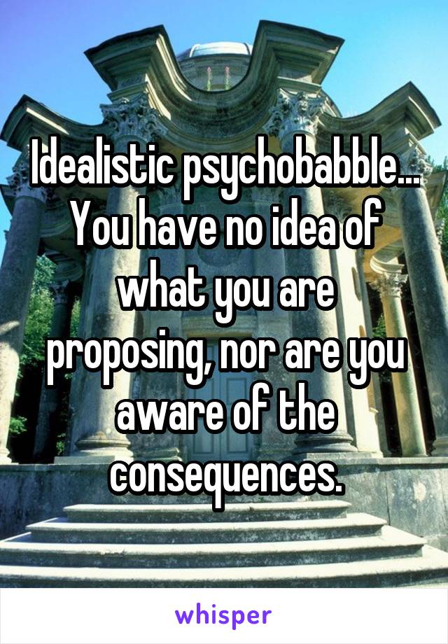 Idealistic psychobabble... You have no idea of what you are proposing, nor are you aware of the consequences.