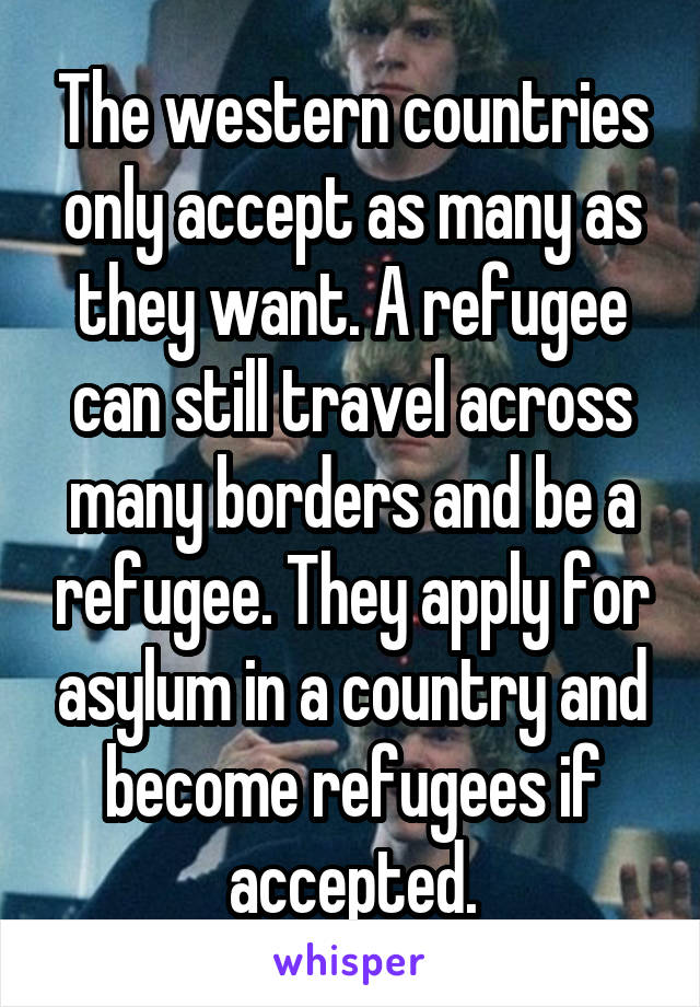 The western countries only accept as many as they want. A refugee can still travel across many borders and be a refugee. They apply for asylum in a country and become refugees if accepted.