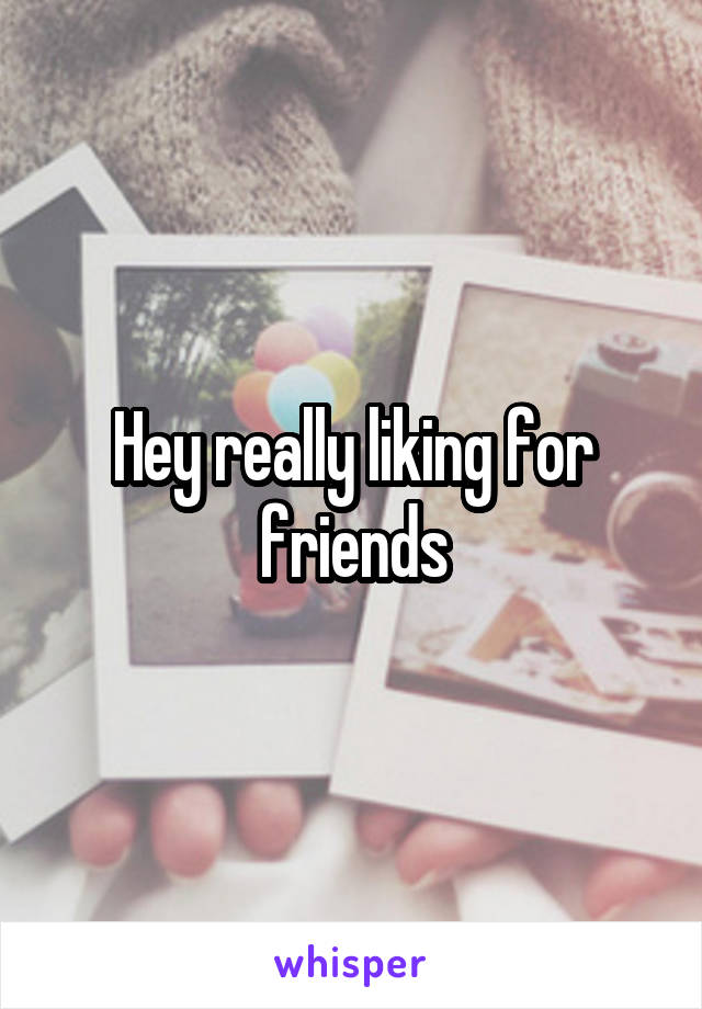 Hey really liking for friends