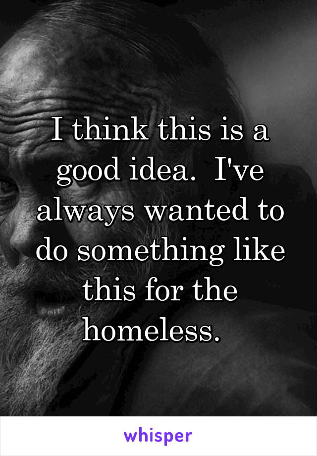 I think this is a good idea.  I've always wanted to do something like this for the homeless.  