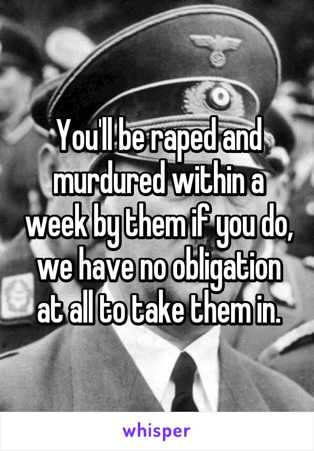 You'll be raped and murdured within a week by them if you do, we have no obligation at all to take them in.