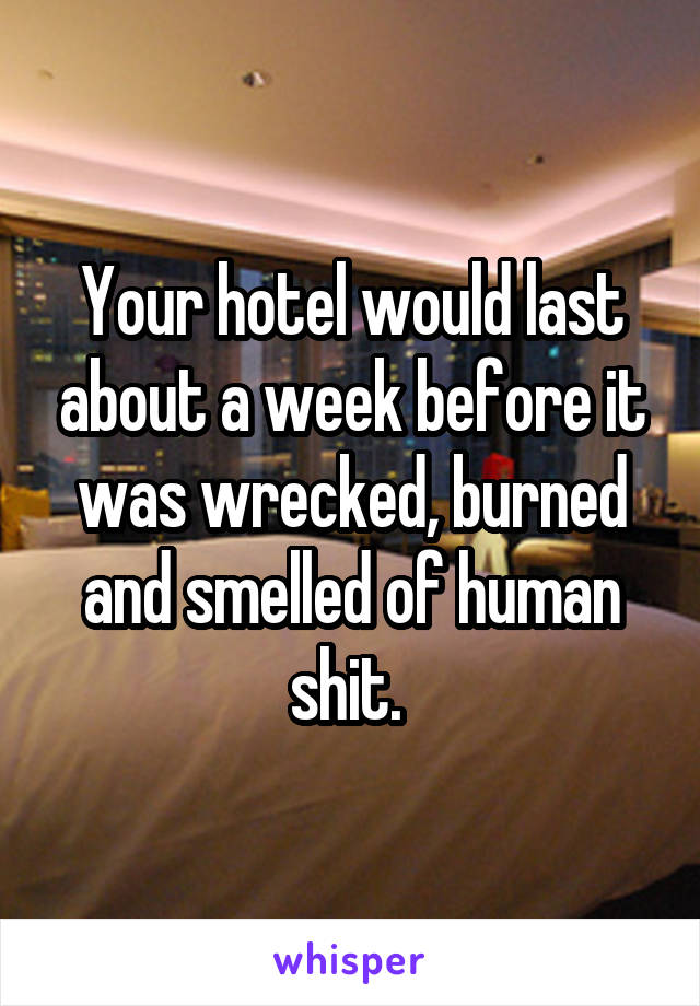 Your hotel would last about a week before it was wrecked, burned and smelled of human shit. 