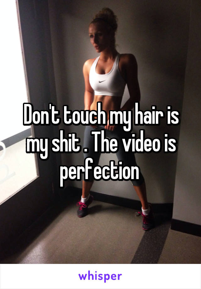 Don't touch my hair is my shit . The video is perfection 