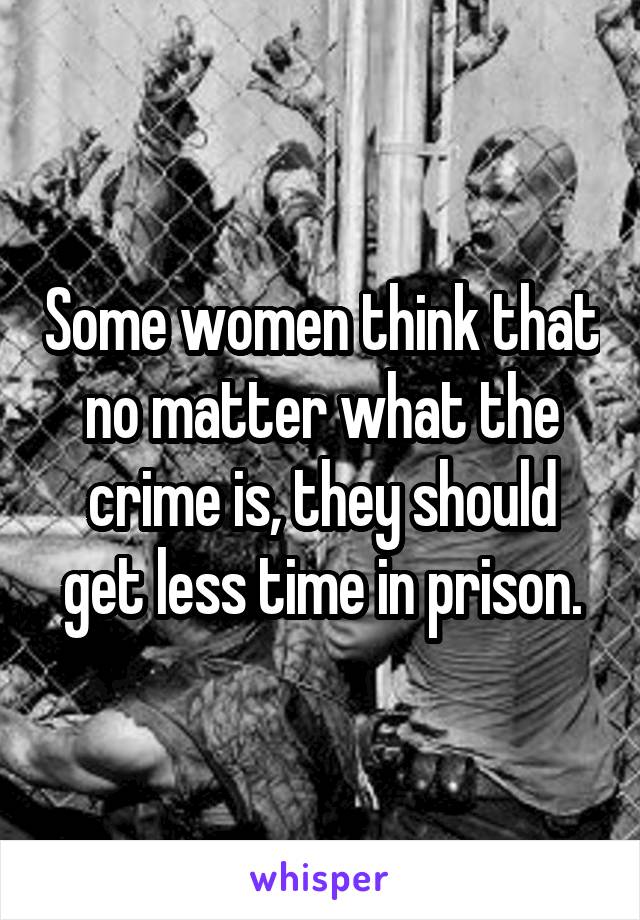 Some women think that no matter what the crime is, they should get less time in prison.