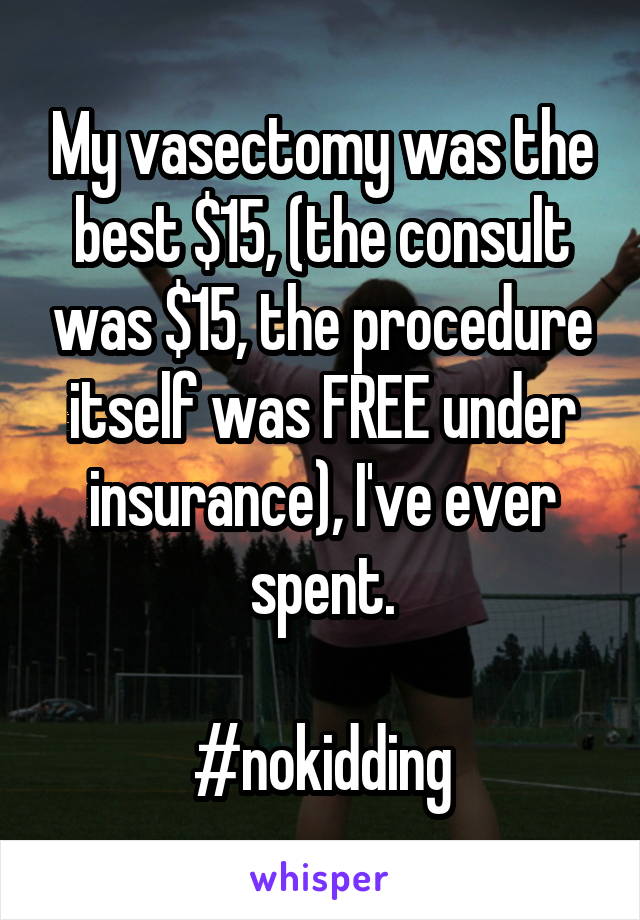 My vasectomy was the best $15, (the consult was $15, the procedure itself was FREE under insurance), I've ever spent.

#nokidding