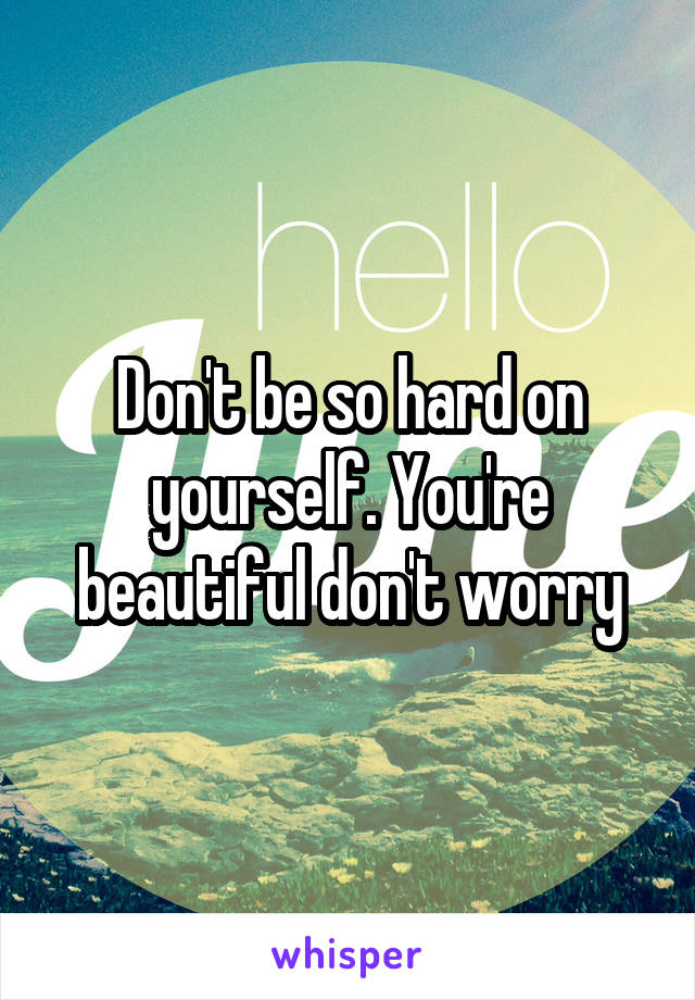 Don't be so hard on yourself. You're beautiful don't worry
