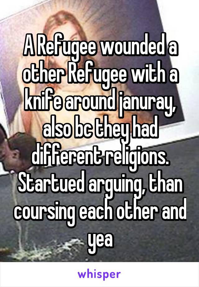 A Refugee wounded a other Refugee with a knife around januray, also bc they had different religions.
Startued arguing, than coursing each other and yea