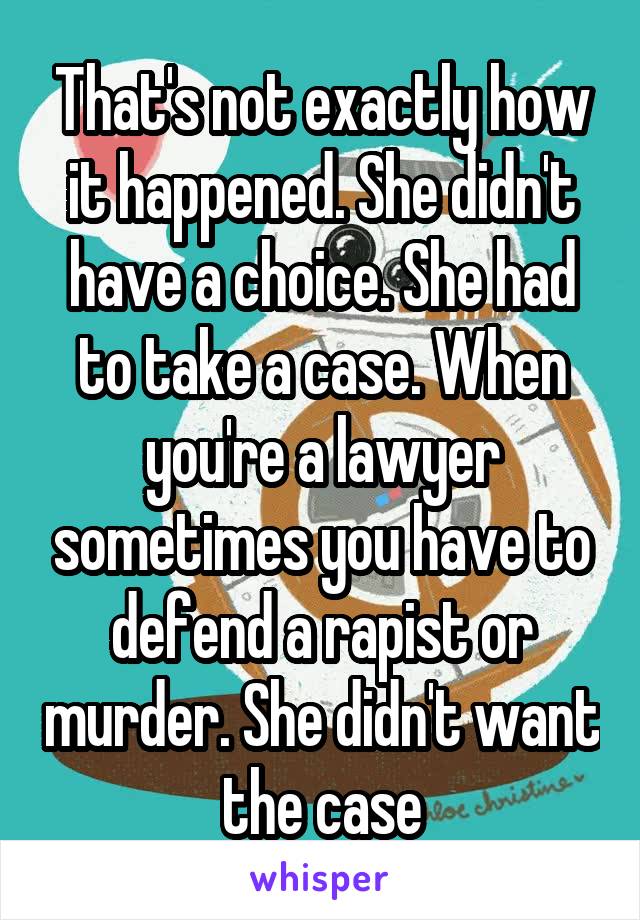 That's not exactly how it happened. She didn't have a choice. She had to take a case. When you're a lawyer sometimes you have to defend a rapist or murder. She didn't want the case