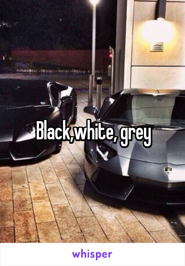 Black,white, grey
