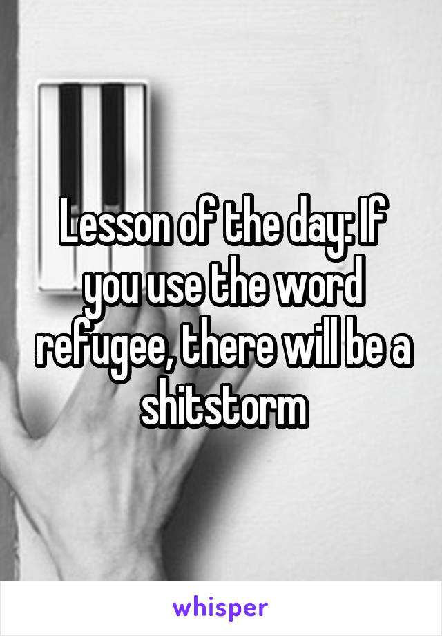 Lesson of the day: If you use the word refugee, there will be a shitstorm