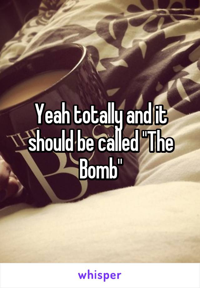 Yeah totally and it should be called "The Bomb"