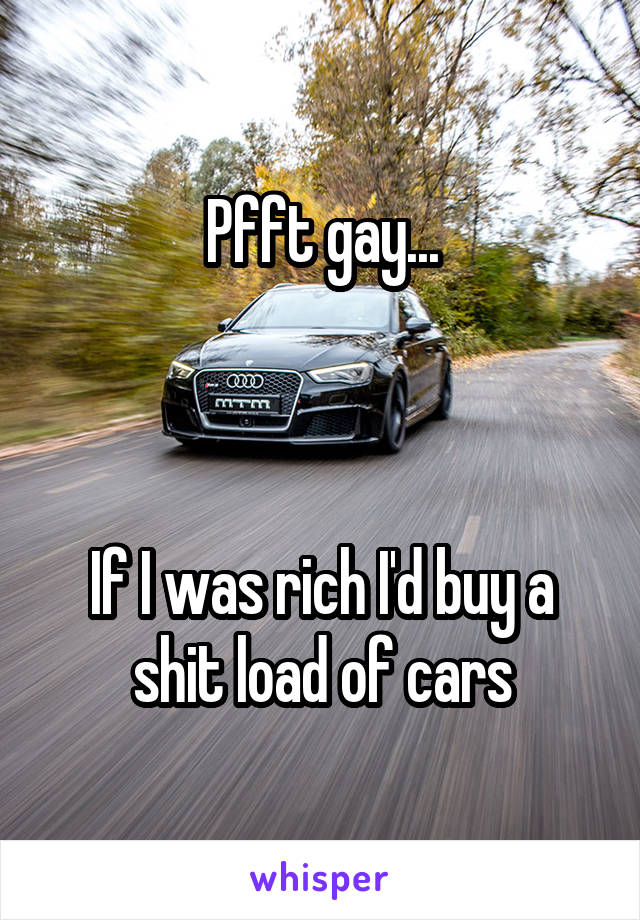 Pfft gay...



If I was rich I'd buy a shit load of cars