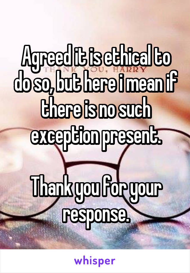 Agreed it is ethical to do so, but here i mean if there is no such exception present.

Thank you for your response.