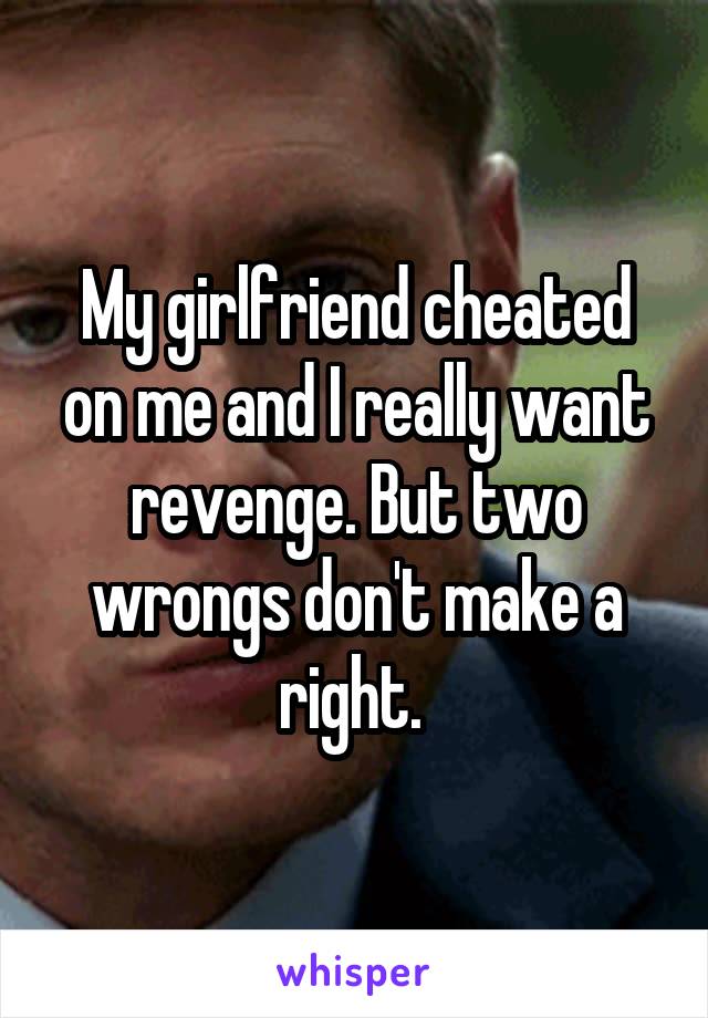 My girlfriend cheated on me and I really want revenge. But two wrongs don't make a right. 