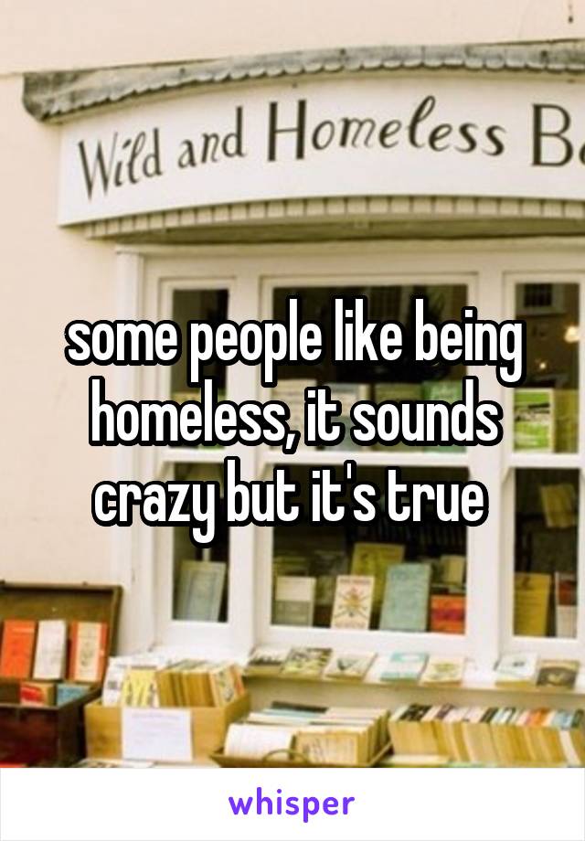 some people like being homeless, it sounds crazy but it's true 