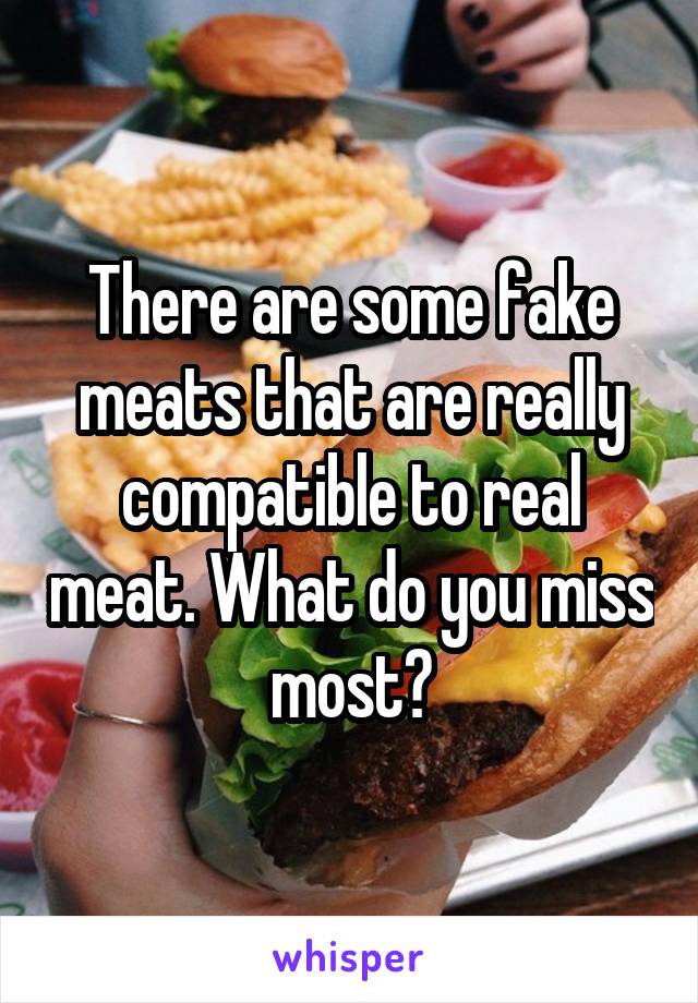 There are some fake meats that are really compatible to real meat. What do you miss most?