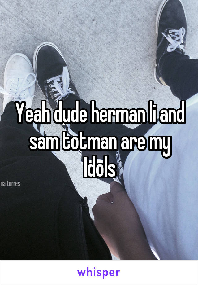 Yeah dude herman li and sam totman are my Idols
