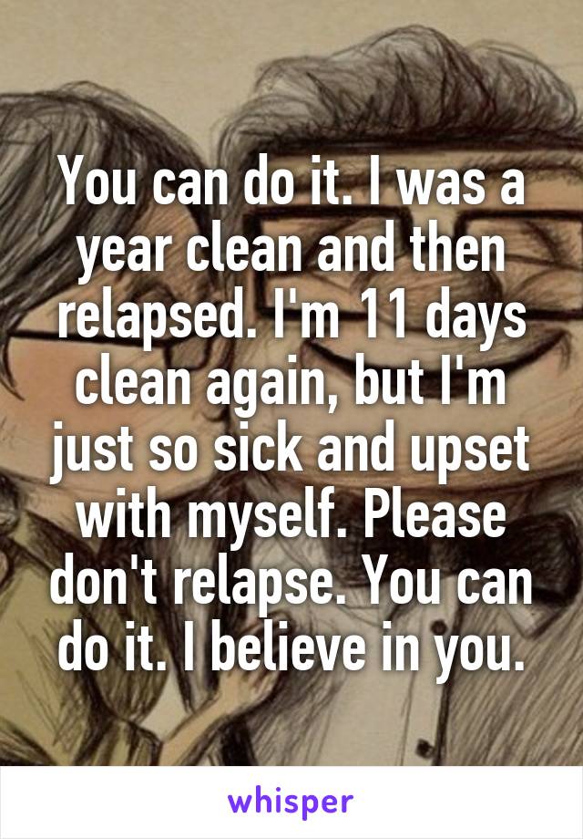You can do it. I was a year clean and then relapsed. I'm 11 days clean again, but I'm just so sick and upset with myself. Please don't relapse. You can do it. I believe in you.