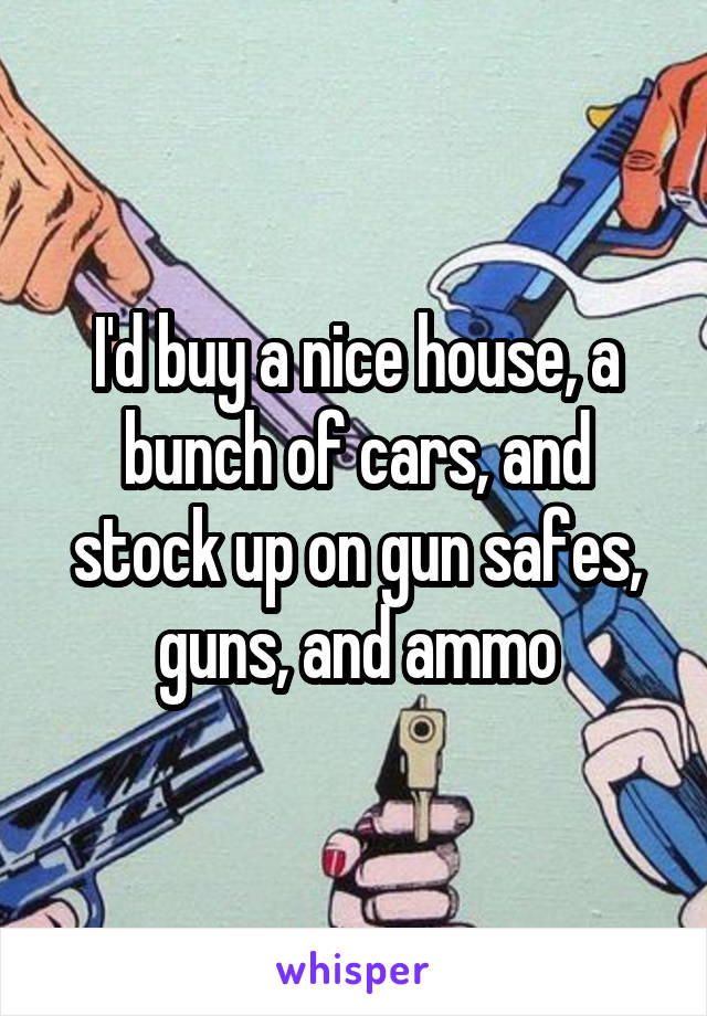 I'd buy a nice house, a bunch of cars, and stock up on gun safes, guns, and ammo