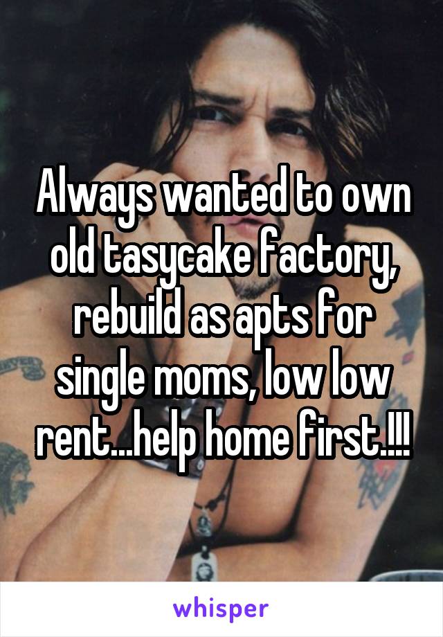 Always wanted to own old tasycake factory, rebuild as apts for single moms, low low rent...help home first.!!!