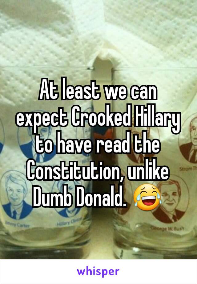 At least we can expect Crooked Hillary to have read the Constitution, unlike Dumb Donald. 😂